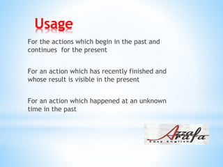 Usage
For the actions which begin in the past and
continues for the present
For an action which has recently finished and
whose result is visible in the present
For an action which happened at an unknown
time in the past
 