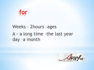 for
Weeks – 2hours –ages
a long time –the last year-A
day –a month
 