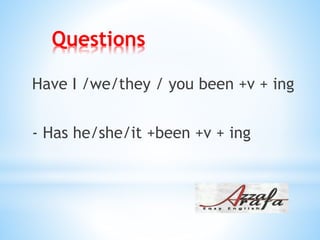 Questions
Have I /we/they / you been +v + ing
- Has he/she/it +been +v + ing
 