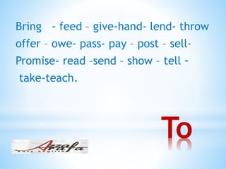 To
Bring - feed – give-hand- lend- throw
offer – owe- pass- pay – post – sell-
-tellPromise- read –send – show –
take-teach.
 