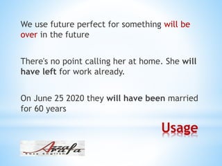 Usage
We use future perfect for something will be
over in the future
There's no point calling her at home. She will
have left for work already.
On June 25 2020 they will have been married
for 60 years
 