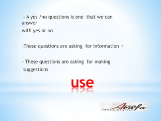 use
- A yes /no questions is one that we can
answer
with yes or no
--These questions are asking for information
- These questions are asking for making
suggestions
 