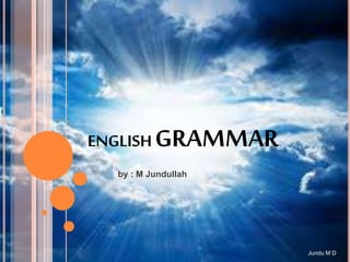 ENGLISH GRAMMAR
by : M Jundullah
Jundu M D
 