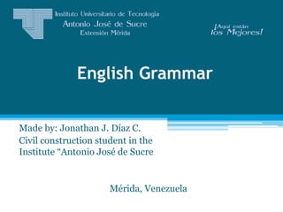 English Grammar
Made by: Jonathan J. Díaz C.
Civil construction student in the
Institute “Antonio José de Sucre
Mérida, Venezuela
 