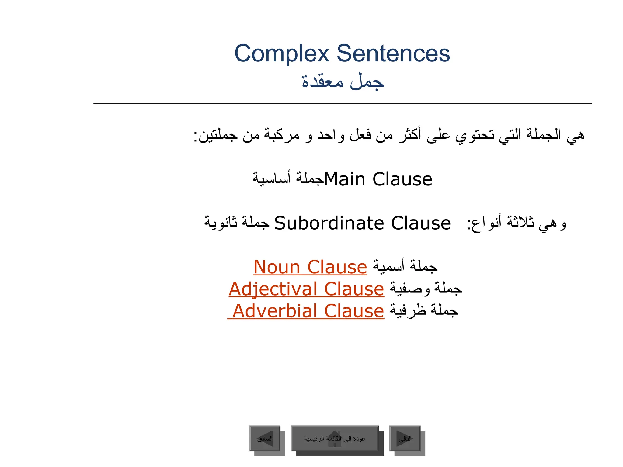 Complex Sentences
‫معقدة‬ ‫جمل‬
:‫جملتين‬ ‫من‬ ‫مركبة‬ ‫و‬ ‫واحد‬ ‫فعل‬ ‫من‬ ‫أكثر‬ ‫على‬ ‫تحتوي‬ ‫التي‬ ‫الجملة‬ ‫هي‬
Main Clause
‫أساسية‬ ‫جملة‬
:‫أنواع‬ ‫ثالثة‬ ‫وهي‬
Subordinate Clause
‫ثانوية‬ ‫جملة‬
‫أسمية‬ ‫جملة‬
Noun Clause
‫وصفية‬ ‫جملة‬
Adjectival Clause
‫ظرفية‬ ‫جملة‬
Adverbial Clause
‫الرئيسية‬ ‫القائمة‬ ‫إلى‬ ‫عودة‬ ‫التالي‬
‫السابق‬ ‫الرئيسية‬ ‫القائمة‬ ‫إلى‬ ‫عودة‬
 