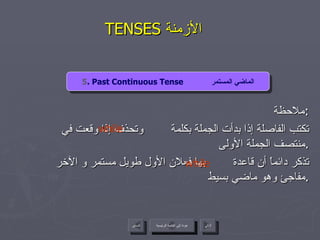 TENSES  الأزمنة  ملاحظة : تكتب الفاصلة إذا بدأت الجملة بكلمة  وتحذف إذا وقعت في منتصف الجملة الأولى  . تذكر دائماً أن قاعدة  بها فعلان الأول طويل مستمر و الآخر مفاجئ وهو ماضي بسيط . while while 5 . Past Continuous Tense  الماضي المستمر عودة إلى القائمة الرئيسية عودة إلى القائمة الرئيسية التالي السابق 