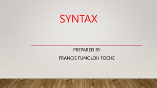 SYNTAX
PREPARED BY
FRANCIS FUMOLOH FOCHE
 