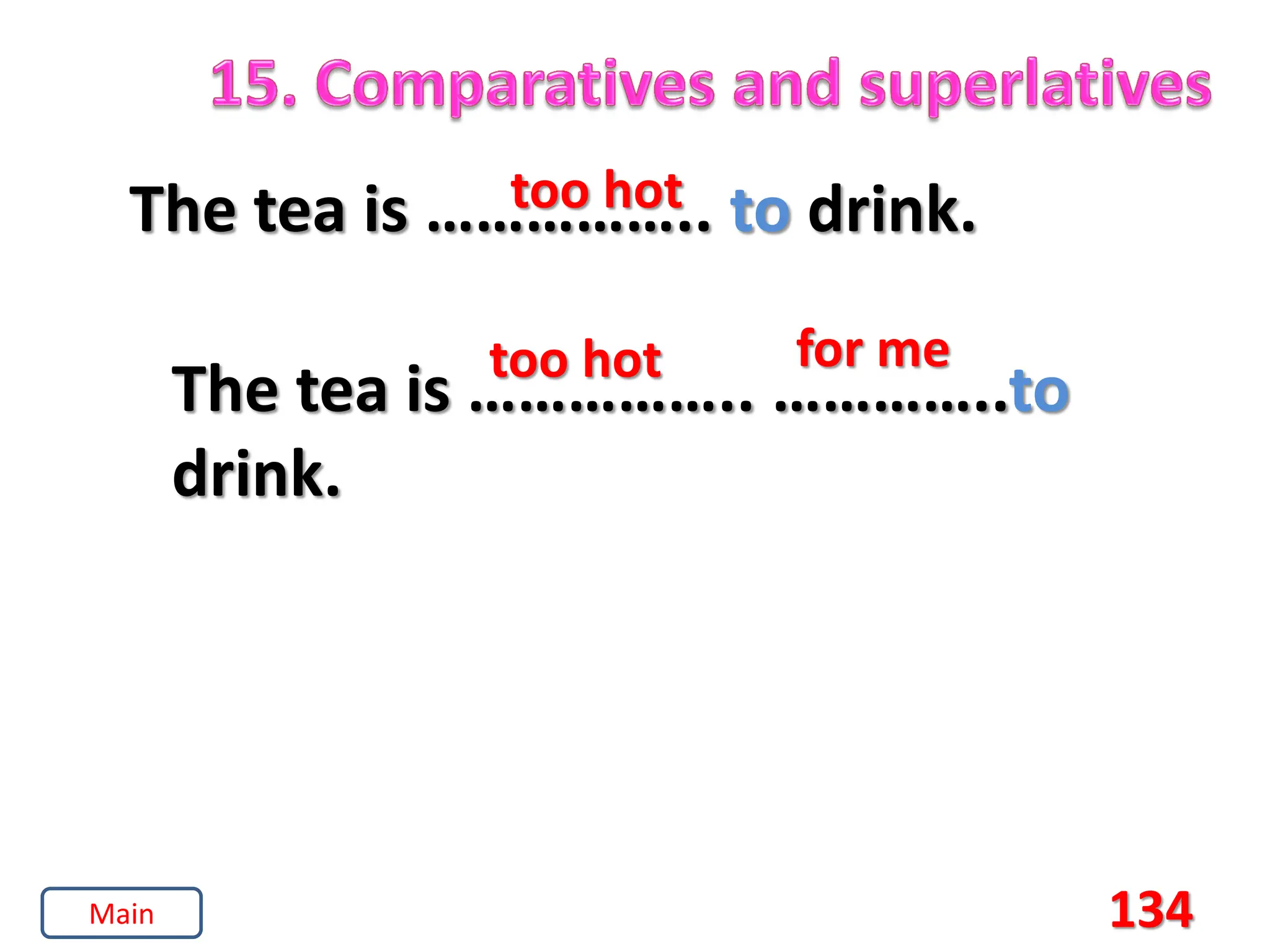 134
The tea is …………….. to drink.
too hot
The tea is …………….. …………..to
drink.
too hot for me
Main
 