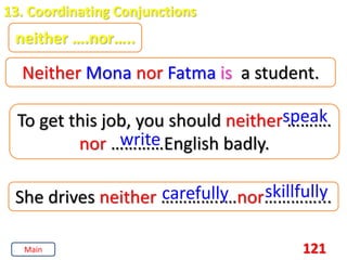 121
13. Coordinating Conjunctions
neither ….nor…..
Neither Mona nor Fatma is a student.
To get this job, you should neither ……….
nor …………English badly.
speak
write
She drives neither …………..…nor…………...
carefully skillfully
Main
 