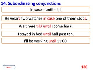 126
14. Subordinating conjunctions
In case – until – till
He wears two watches in case one of them stops.
Wait here till/ until I come back.
I stayed in bed until half past ten.
I’ll be working until 11:00.
Main
 