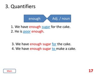 3. Quantifiers
17
enough Adj. / noun
1. We have enough sugar for the cake.
2. He is poor enough.
3. We have enough sugar for the cake.
4. We have enough sugar to make a cake.
Main
 