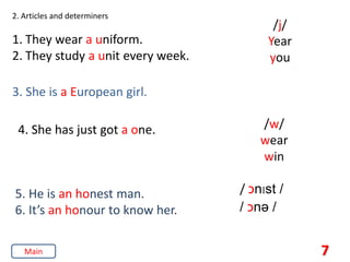 2. Articles and determiners
1. They wear a uniform.
2. They study a unit every week.
5. He is an honest man.
6. It’s an honour to know her.
3. She is a European girl.
/j/
Year
you
4. She has just got a one. /w/
wear
win
/ ‫כ‬nIst /
/ ‫כ‬nə /
7
Main
 