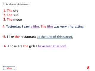 2. Articles and determiners
1. The sky
2. The sun
3. The moon
4. Yesterday, I saw a film. The film was very interesting.
5. I like the restaurant at the end of this street.
6. Those are the girls I have met at school.
8
Main
 