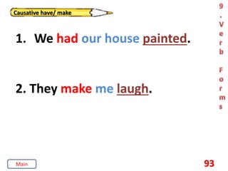 93
Causative have/ make
1. We had our house painted.
2. They make me laugh.
Main
 