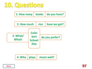 97
1. How many books do you have?
2. How much rice have we got?
3. What/
Which
Color
Sort
School
film
do you prefer?
4. Who plays music well?
Main
 