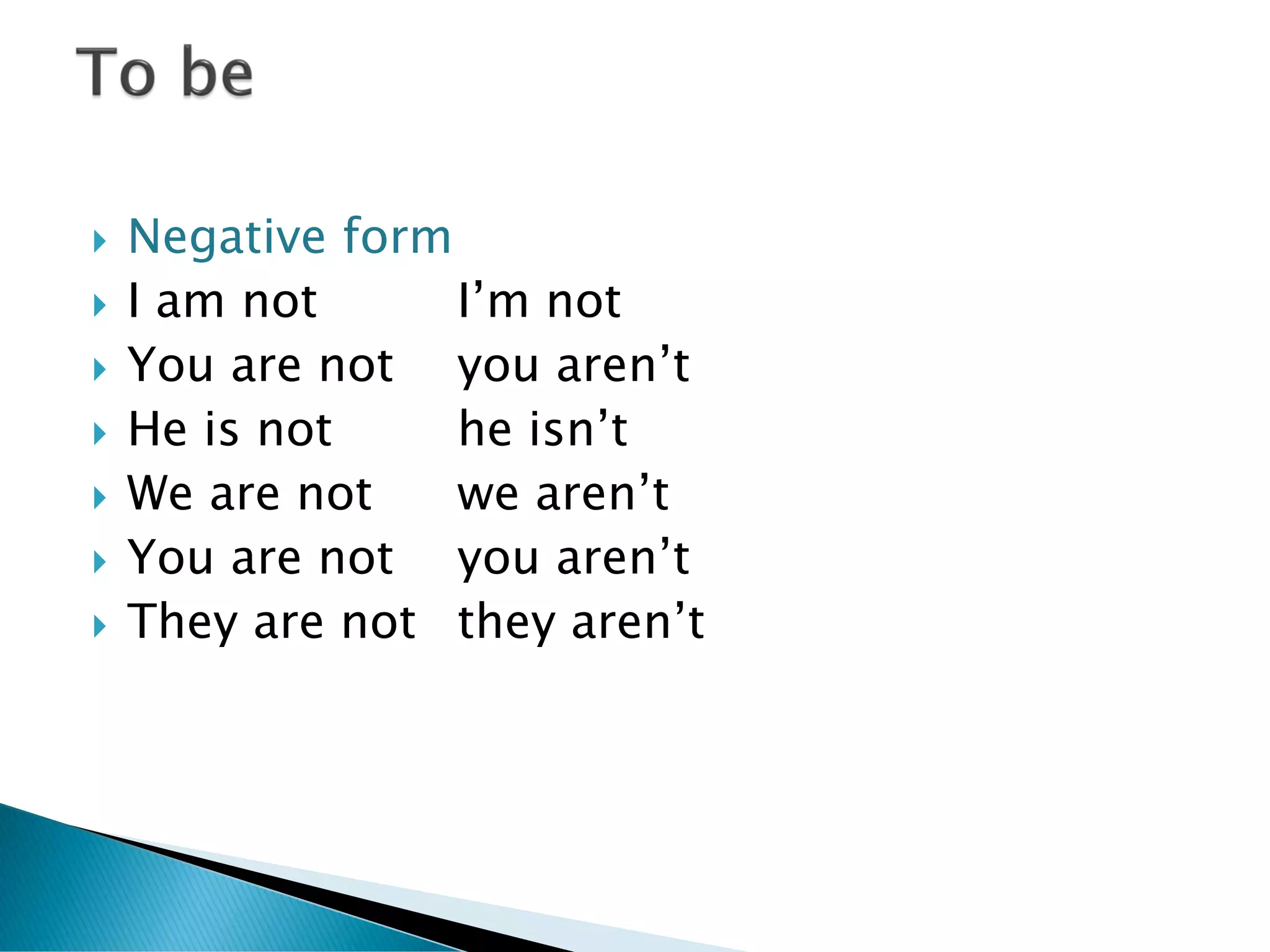    Negative form
   I am not      I’m not
   You are not you aren’t
   He is not     he isn’t
   We are not    we aren’t
   You are not you aren’t
   They are not they aren’t
 