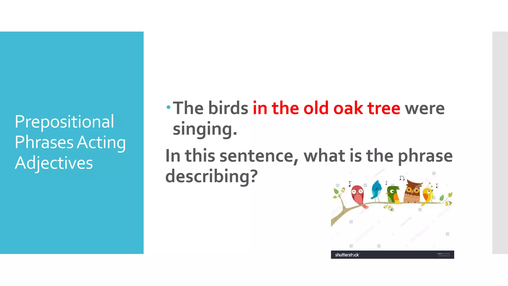 Prepositional
PhrasesActing
Adjectives
The birds in the old oak tree were
singing.
In this sentence, what is the phrase
describing?