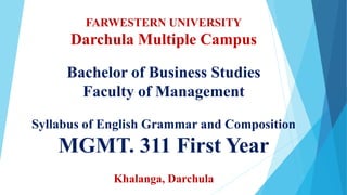 FARWESTERN UNIVERSITY
Darchula Multiple Campus
Bachelor of Business Studies
Faculty of Management
Syllabus of English Grammar and Composition
MGMT. 311 First Year
Khalanga, Darchula
 