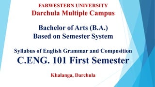 FARWESTERN UNIVERSITY
Darchula Multiple Campus
Bachelor of Arts (B.A.)
Based on Semester System
Syllabus of English Grammar and Composition
C.ENG. 101 First Semester
Khalanga, Darchula
 