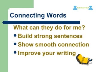 Connecting Words
What can they do for me?
Build strong sentences
Show smooth connection
Improve your writing
 