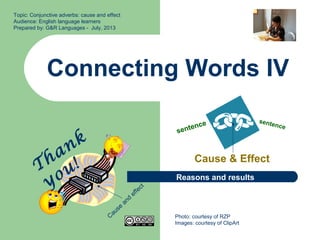 Connecting Words IV
Cause & Effect
Topic: Conjunctive adverbs: cause and effect
Audience: English language learners
Prepared by: G&R Languages - July, 2013
sentence sentence
Photo: courtesy of RZP
Images: courtesy of ClipArt
Thank
you!
Reasons and results
C
ause
and
effect
 
