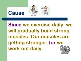 Cause
Since we exercise daily, we
will gradually build strong
muscles. Our muscles are
getting stronger, for we
work out daily.
 