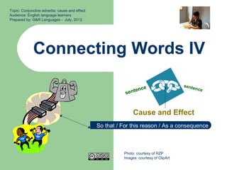 Connecting Words IV
Cause and Effect
Topic: Conjunctive adverbs: cause and effect
Audience: English language learners
Prepared by: G&R Languages - July, 2013
sentence sentence
Photo: courtesy of RZP
Images: courtesy of ClipArt
So that / For this reason / As a consequence
 
