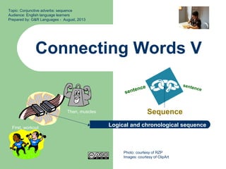 Connecting Words V
Sequence
Topic: Conjunctive adverbs: sequence
Audience: English language learners
Prepared by: G&R Languages - August, 2013
sentence sentence
Photo: courtesy of RZP
Images: courtesy of ClipArt
Logical and chronological sequenceFirst, workout
Then, muscles
 