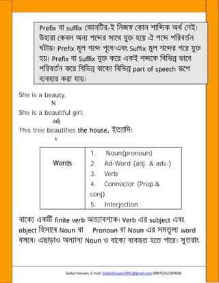 Saidul Hossain, E-mail: Saidulhossain1991@gmail.com 00971552284698
-
©
She is a beauty,
N
She is a beautiful girl,
adj
This tree beautifies
v
Words
1. Noun(pronoun)
2. Ad-Word (adj. & adv.)
3. Verb
4. Connector (Prep.&
conj)
5. Interjection
 