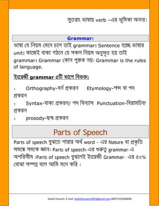 Saidul Hossain, E-mail: Saidulhossain1991@gmail.com 00971552284698
verb –
Grammar:
grammar Sentence
unit
grammar Grammar Grammar is the rules
of language.
grammar :
1. Orthography- Etymology-
2. Syntax- / Punctuation-
3. prosody-
Parts of Speech
- -
-
 