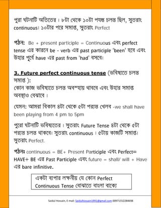 Saidul Hossain, E-mail: Saidulhossain1991@gmail.com 00971552284698
©
Perfect
Be + present participle = Continuo
3. Future perfect continuous tense
-we shall have
been playing from 4 pm to 5pm
Perfect.
continuous = BE+ Present Pa
future = shall/ will + Have
 