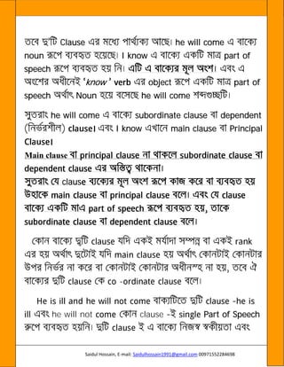 Saidul Hossain, E-mail: Saidulhossain1991@gmail.com 00971552284698
Clause he will come
noun I know part of
speech
know object part of
speech Noun he will come
he will come subordinate clause dependent
I know main clause Principal
Main clause
claus
-
he will not clause Part of Speech
 