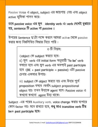 Saidul Hossain, E-mail: Saidulhossain1991@gmail.com 00971552284698
Passive Voi
activ passive
i)object subject
initial form
past participle
(BE + past participle = passive)
iii) subject object
preposition
agent
- Auxiliary verb, voice change
 