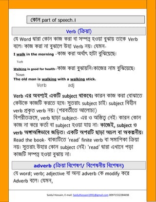 Saidul Hossain, E-mail: Saidulhossain1991@gmail.com 00971552284698
part of speech.
-
I walk in the morning -
Verb
Walking is good for health-
Noun
The old man is walking with a walking stick.
Verb adj
-
-
adverb ( / )
 
