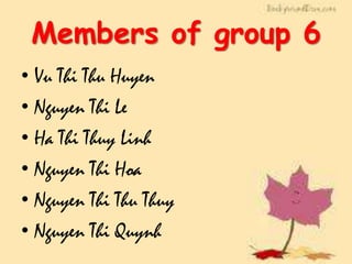 Members of group 6
• Vu Thi Thu Huyen
• Nguyen Thi Le
• Ha Thi Thuy Linh
• Nguyen Thi Hoa
• Nguyen Thi Thu Thuy
• Nguyen Thi Quynh

 