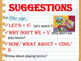 Suggestions
Other ways :
let’s + V: Let’s watch TV
Why don’t We + V: Why don’t we
play tennis?

How/ what about + Ving/
N
How about playing tennis?

 