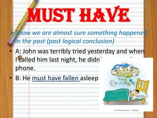 Must have
Show we are almost sure something happened
in the past (past logical conclusion)
• A: John was terribly tried yesterday and when
I called him last night, he didn’t answer the
phone.
• B: He must have fallen asleep

 