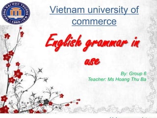 Vietnam university of
commerce

English grammar in
use
By: Group 6
Teacher: Ms Hoang Thu Ba

 