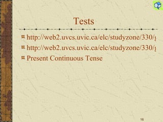 Tests http://web2.uvcs.uvic.ca/elc/studyzone/330/grammar/pcont1.htm http://web2.uvcs.uvic.ca/elc/studyzone/330/grammar/pcontnq1.htm Present Continuous Tense 