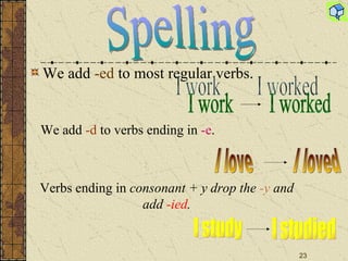 We add  -ed  to most regular verbs .   I work I worked We add  -d  to verbs ending in  -e . I love I loved Verbs ending in  consonant + y drop the  -y   and add  -ied . I study I studied Spelling 