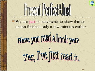 We use  just  in statements to show that an action finished only a few minutes earlier. Have you read a book yet? Yes, I've just read it. Present Perfect+Just 