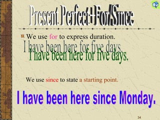 We use  for  to express duration. I have been here for five days. We use  since  to state  a starting point. I have been here since Monday. Present Perfect+For/Since 