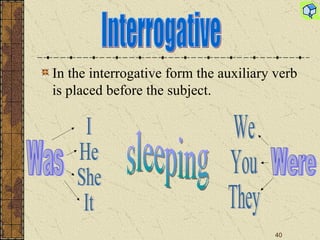In the interrogative form the auxiliary verb is placed before the subject. Interrogative Was Were I He She It We You They sleeping 