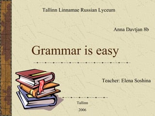 Grammar is easy Anna Davtjan 8b Tallinn Linna m a e  Russian  L yc eum Teacher :   Elena Soshina Tallinn 2006 