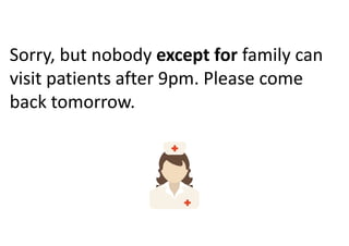 Sorry, but nobody except for family can
visit patients after 9pm. Please come
back tomorrow.
 