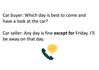 Car buyer: Which day is best to come and
have a look at the car?
Car seller: Any day is fine except for Friday. I’ll
be away on that day.
 