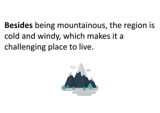 Besides being mountainous, the region is
cold and windy, which makes it a
challenging place to live.
 