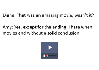 Diane: That was an amazing movie, wasn’t it?
Amy: Yes, except for the ending. I hate when
movies end without a solid conclusion.
 