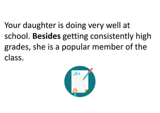 Your daughter is doing very well at
school. Besides getting consistently high
grades, she is a popular member of the
class.
 