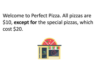 Welcome to Perfect Pizza. All pizzas are
$10, except for the special pizzas, which
cost $20.
 